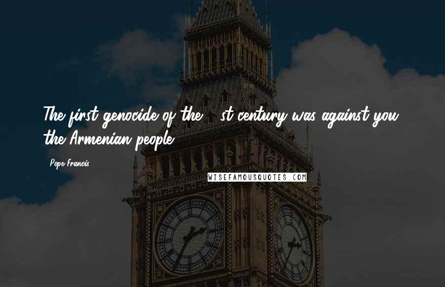 Pope Francis Quotes: The first genocide of the 21st century was against you, the Armenian people.