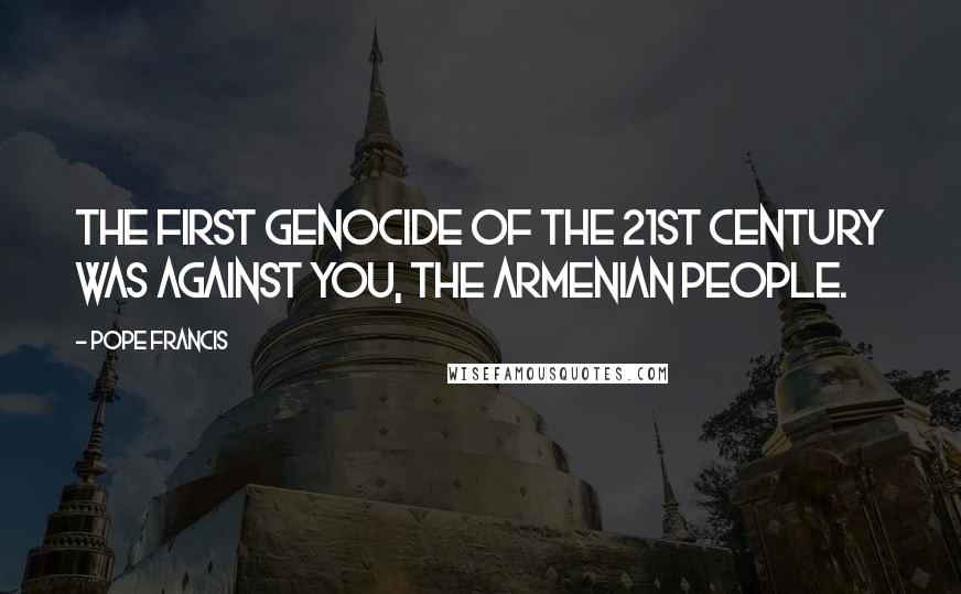 Pope Francis Quotes: The first genocide of the 21st century was against you, the Armenian people.