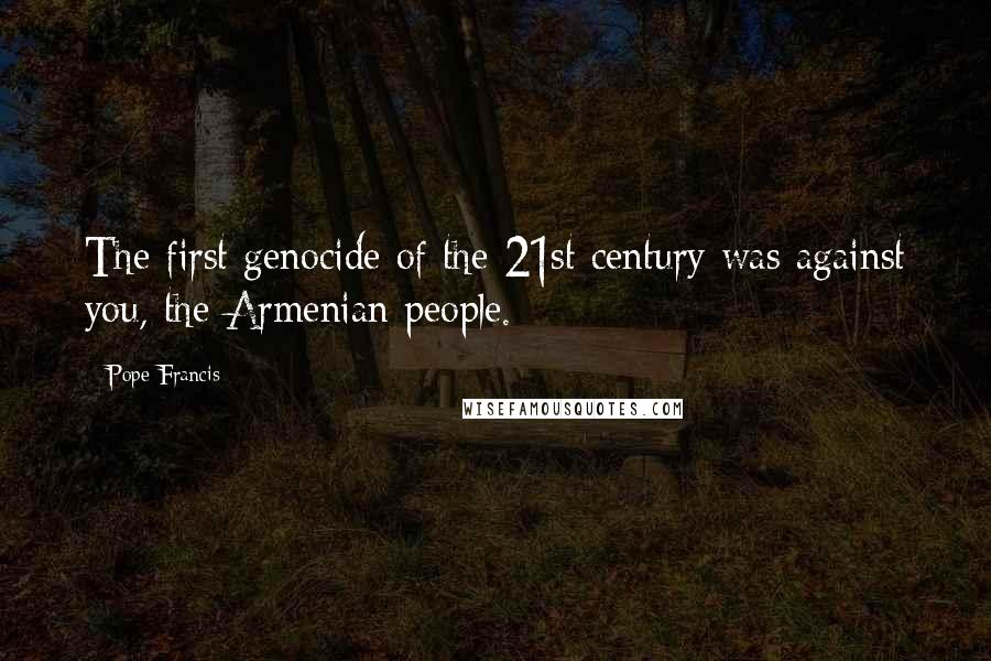 Pope Francis Quotes: The first genocide of the 21st century was against you, the Armenian people.