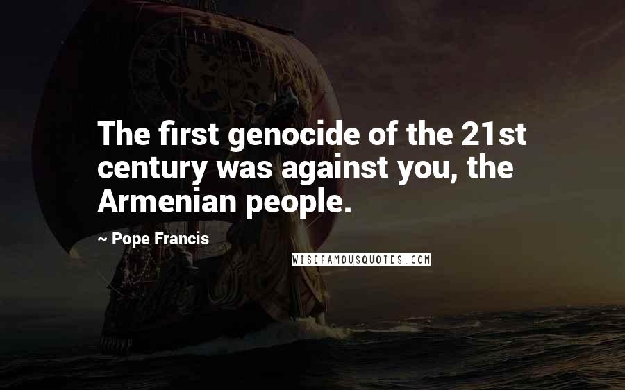 Pope Francis Quotes: The first genocide of the 21st century was against you, the Armenian people.