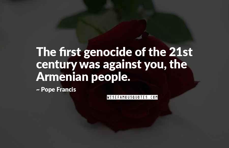 Pope Francis Quotes: The first genocide of the 21st century was against you, the Armenian people.