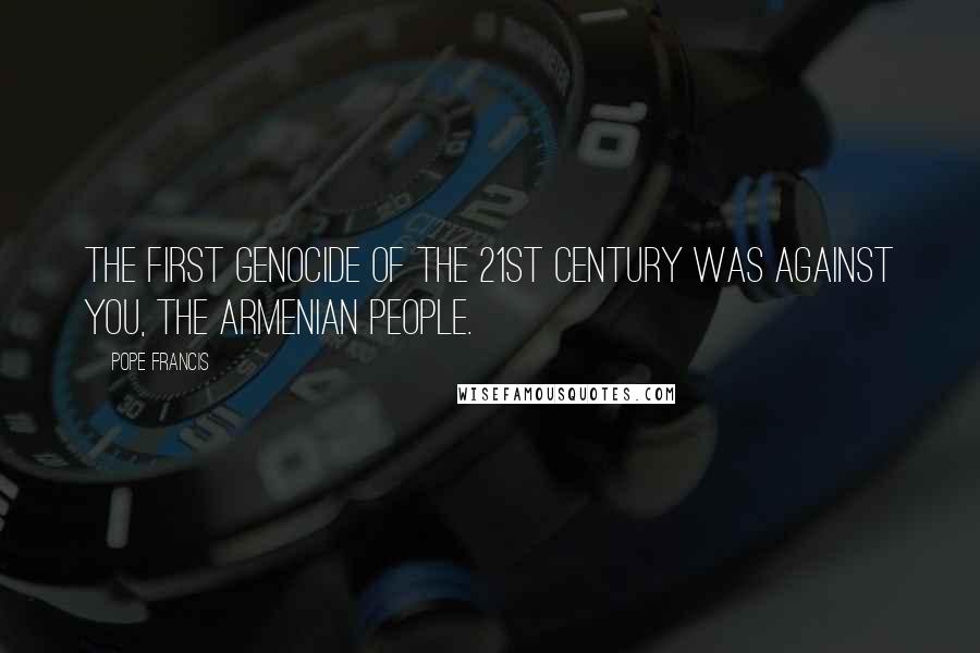 Pope Francis Quotes: The first genocide of the 21st century was against you, the Armenian people.