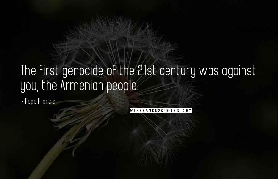 Pope Francis Quotes: The first genocide of the 21st century was against you, the Armenian people.