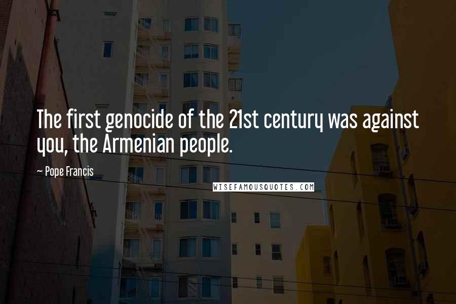 Pope Francis Quotes: The first genocide of the 21st century was against you, the Armenian people.