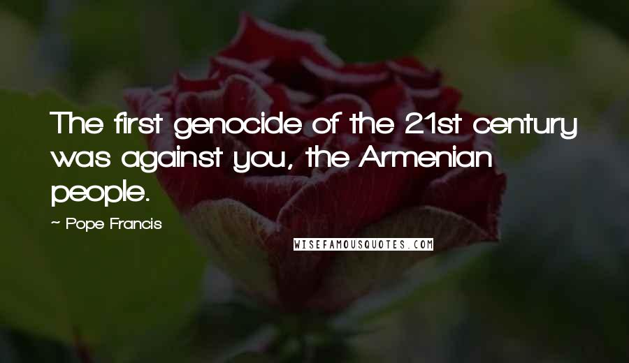 Pope Francis Quotes: The first genocide of the 21st century was against you, the Armenian people.