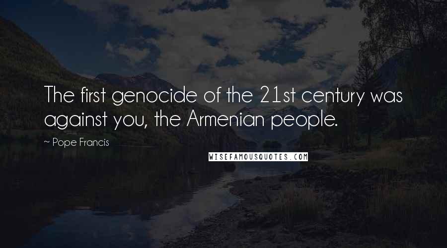 Pope Francis Quotes: The first genocide of the 21st century was against you, the Armenian people.