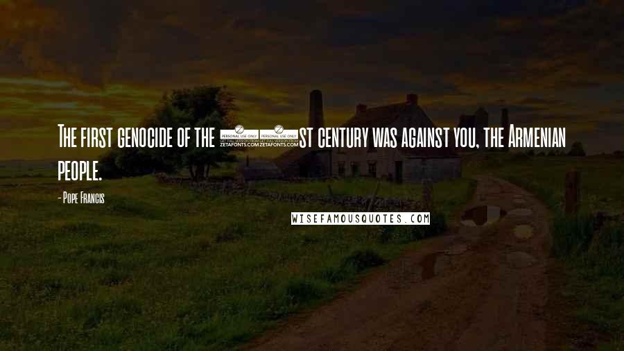 Pope Francis Quotes: The first genocide of the 21st century was against you, the Armenian people.
