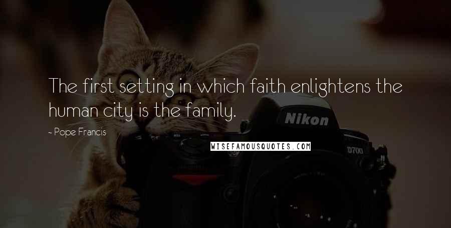 Pope Francis Quotes: The first setting in which faith enlightens the human city is the family.