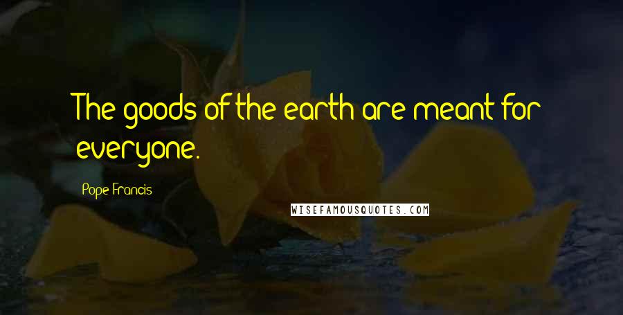 Pope Francis Quotes: The goods of the earth are meant for everyone.