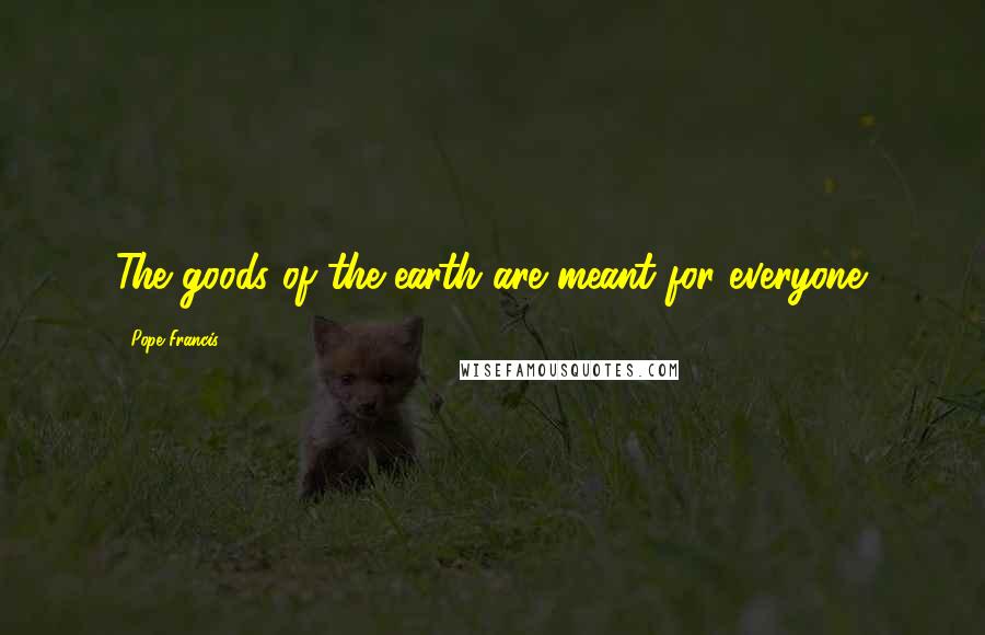 Pope Francis Quotes: The goods of the earth are meant for everyone.