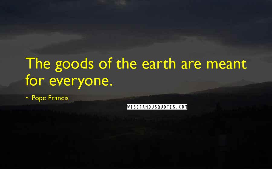 Pope Francis Quotes: The goods of the earth are meant for everyone.
