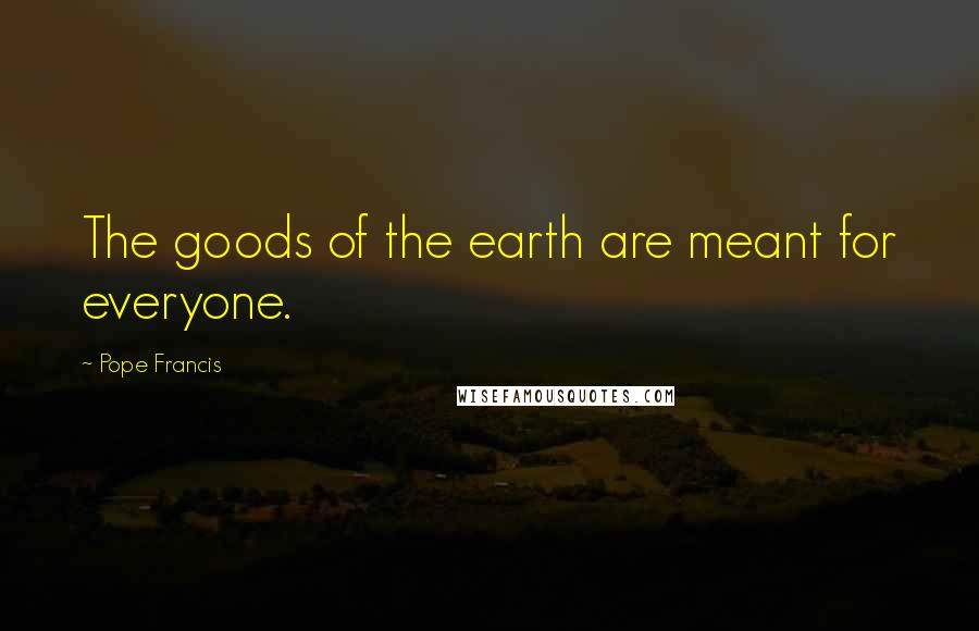Pope Francis Quotes: The goods of the earth are meant for everyone.