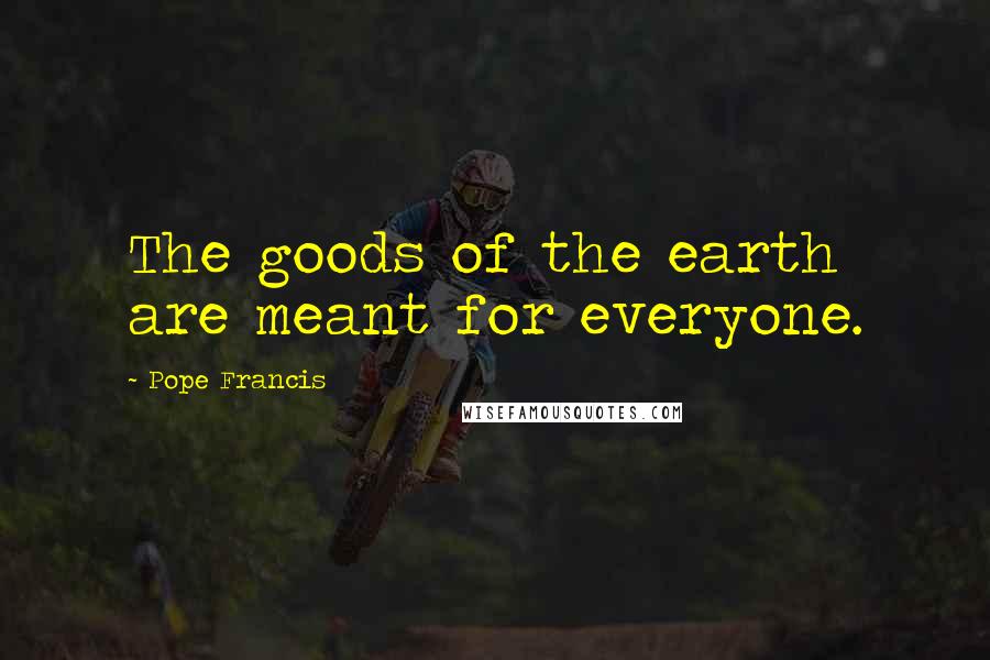 Pope Francis Quotes: The goods of the earth are meant for everyone.