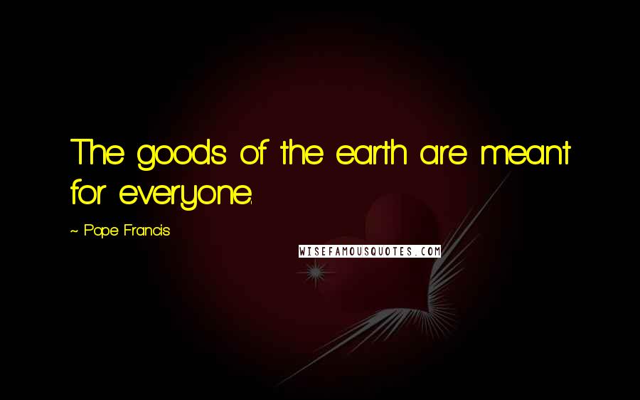 Pope Francis Quotes: The goods of the earth are meant for everyone.