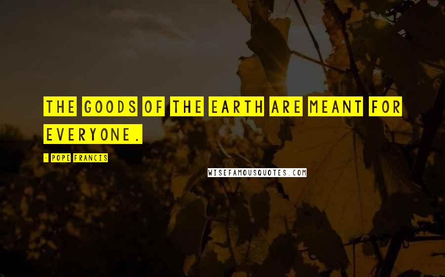 Pope Francis Quotes: The goods of the earth are meant for everyone.