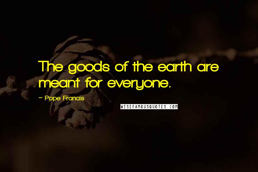 Pope Francis Quotes: The goods of the earth are meant for everyone.