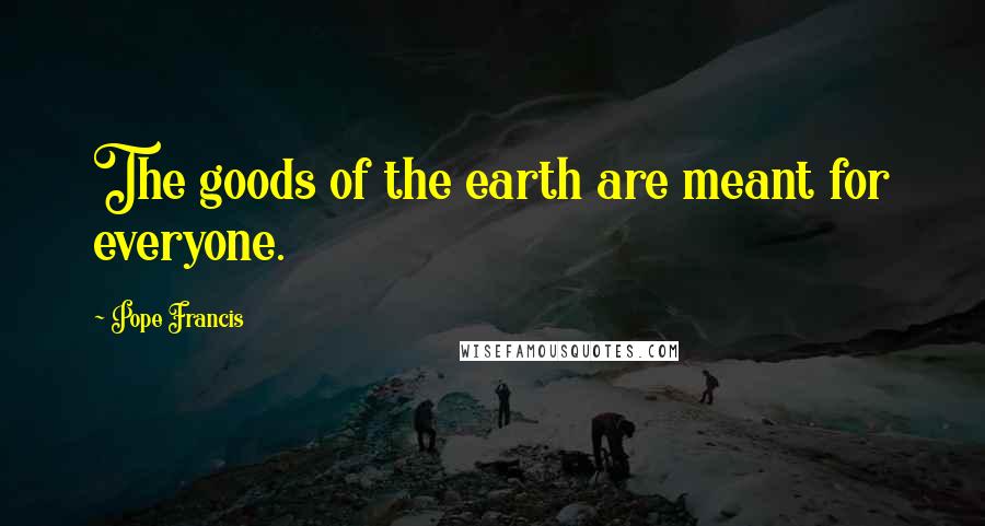 Pope Francis Quotes: The goods of the earth are meant for everyone.