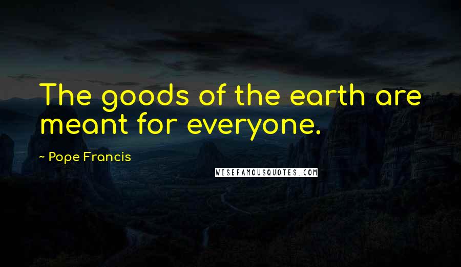 Pope Francis Quotes: The goods of the earth are meant for everyone.