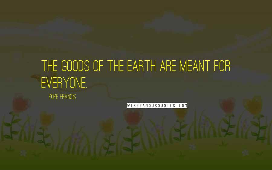 Pope Francis Quotes: The goods of the earth are meant for everyone.