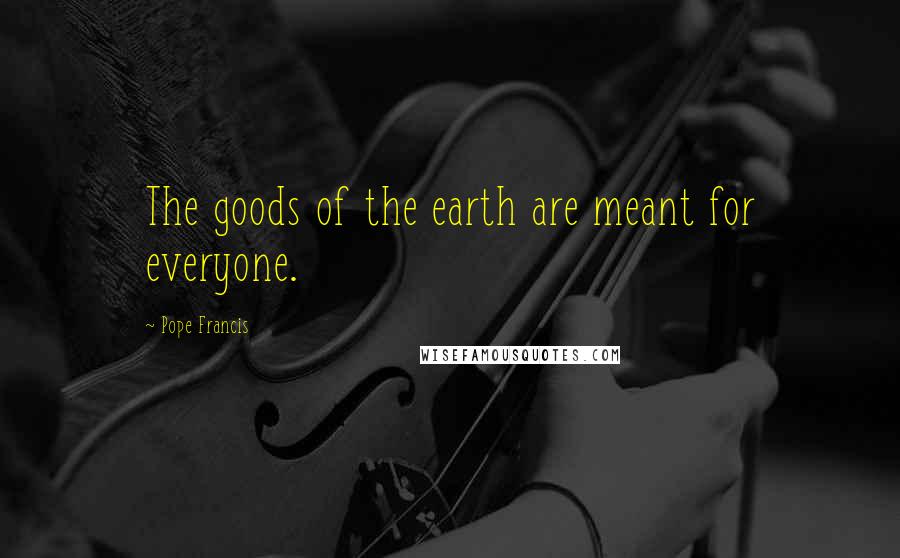 Pope Francis Quotes: The goods of the earth are meant for everyone.