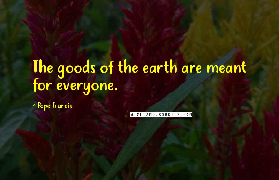 Pope Francis Quotes: The goods of the earth are meant for everyone.