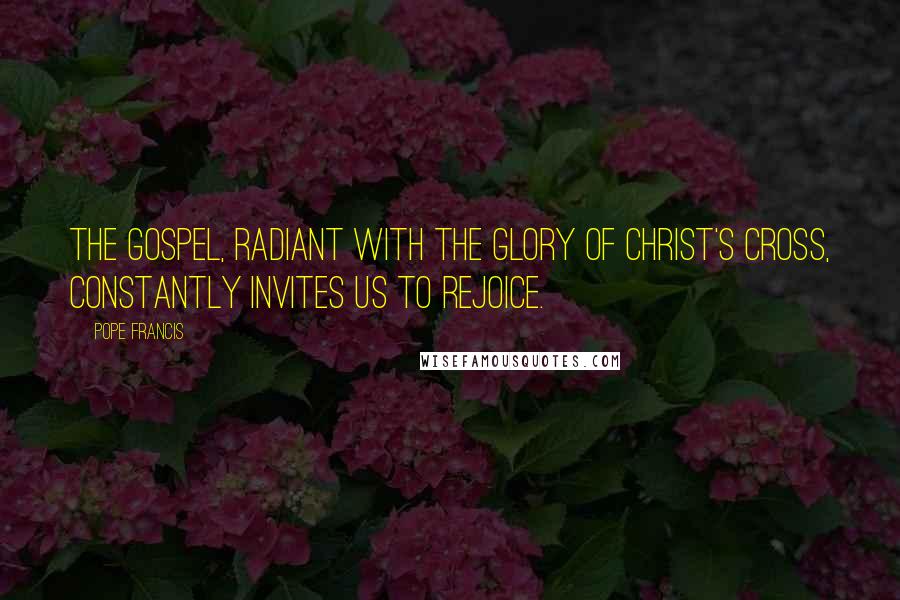 Pope Francis Quotes: The Gospel, radiant with the glory of Christ's cross, constantly invites us to rejoice.