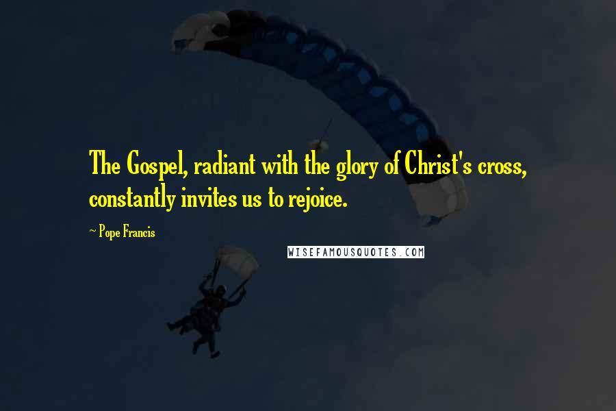 Pope Francis Quotes: The Gospel, radiant with the glory of Christ's cross, constantly invites us to rejoice.