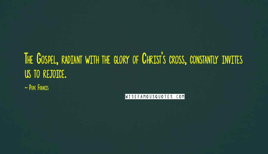 Pope Francis Quotes: The Gospel, radiant with the glory of Christ's cross, constantly invites us to rejoice.