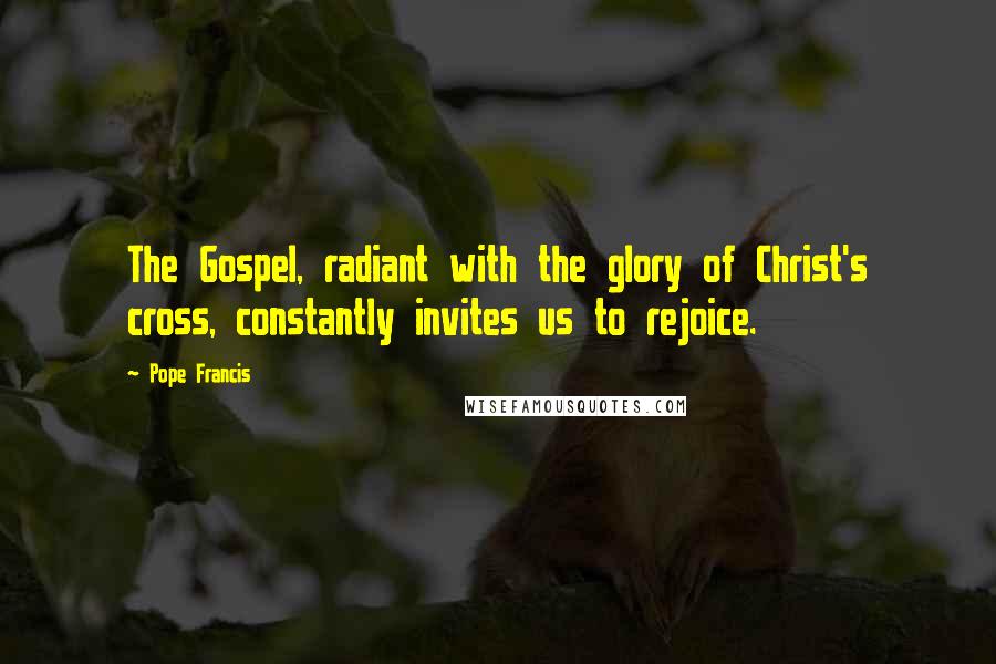 Pope Francis Quotes: The Gospel, radiant with the glory of Christ's cross, constantly invites us to rejoice.