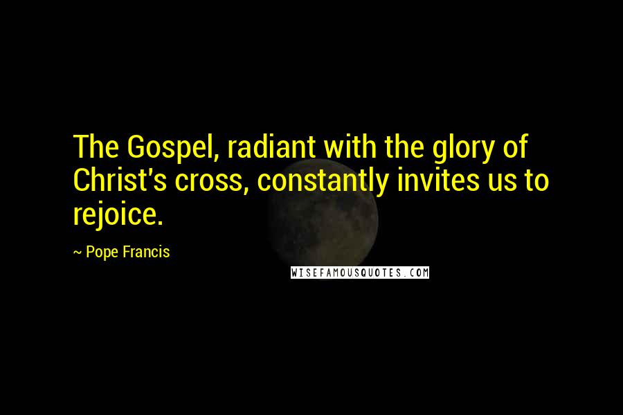 Pope Francis Quotes: The Gospel, radiant with the glory of Christ's cross, constantly invites us to rejoice.