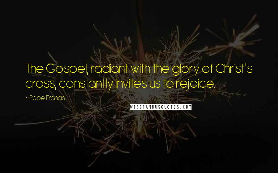 Pope Francis Quotes: The Gospel, radiant with the glory of Christ's cross, constantly invites us to rejoice.