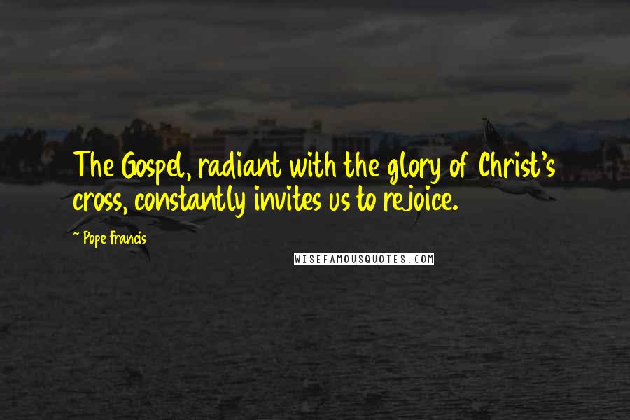 Pope Francis Quotes: The Gospel, radiant with the glory of Christ's cross, constantly invites us to rejoice.