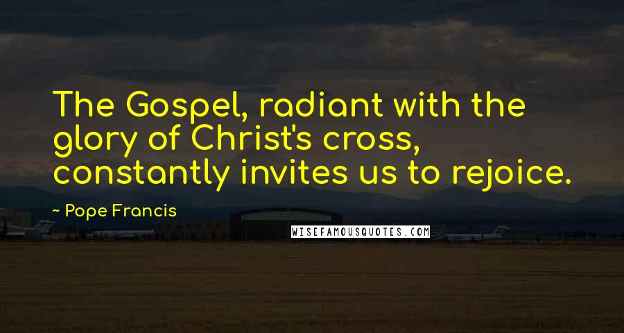 Pope Francis Quotes: The Gospel, radiant with the glory of Christ's cross, constantly invites us to rejoice.