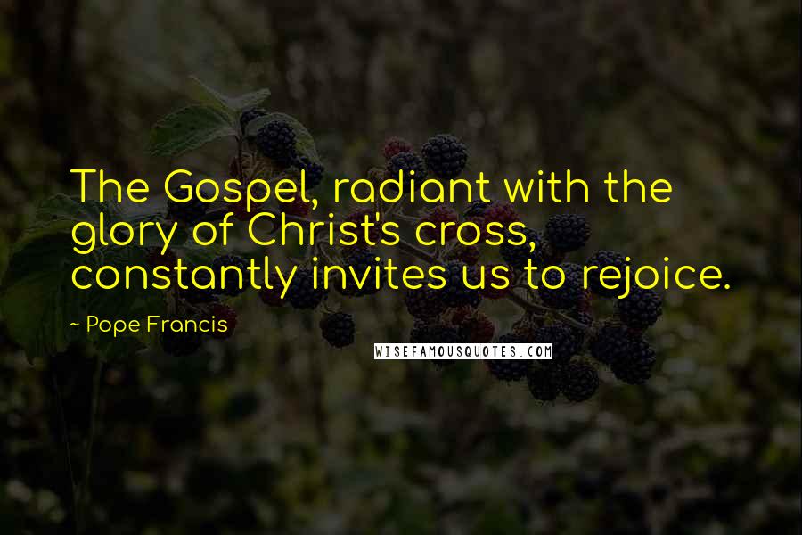 Pope Francis Quotes: The Gospel, radiant with the glory of Christ's cross, constantly invites us to rejoice.