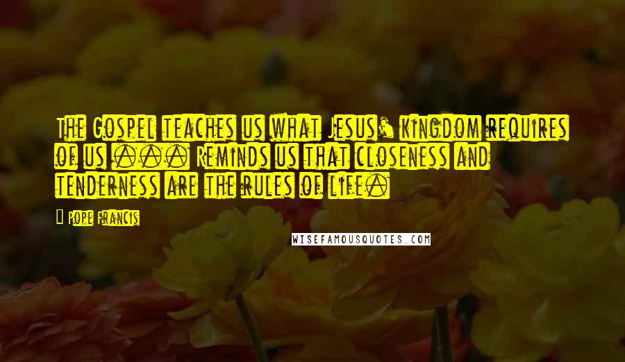 Pope Francis Quotes: The Gospel teaches us what Jesus' kingdom requires of us ... Reminds us that closeness and tenderness are the rules of life.