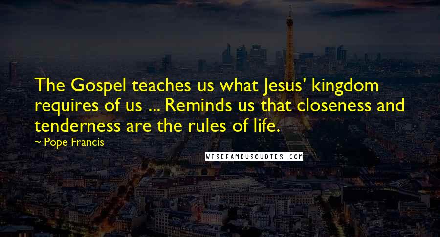 Pope Francis Quotes: The Gospel teaches us what Jesus' kingdom requires of us ... Reminds us that closeness and tenderness are the rules of life.