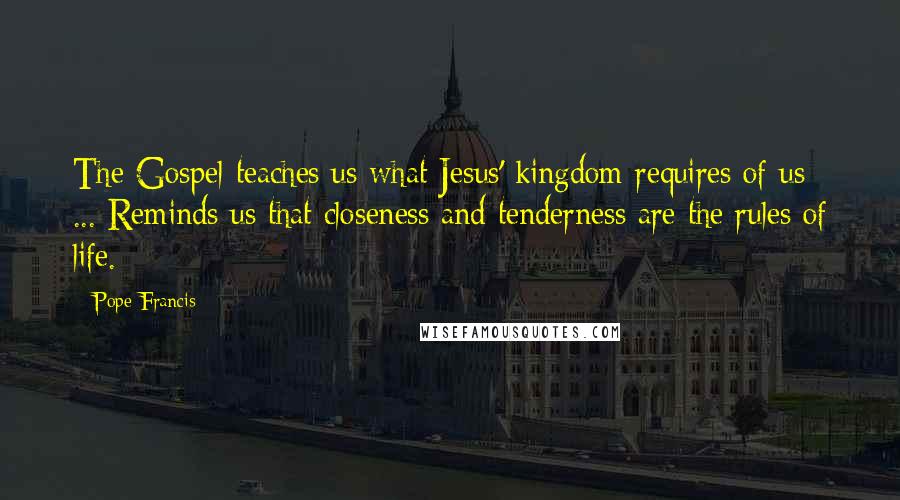 Pope Francis Quotes: The Gospel teaches us what Jesus' kingdom requires of us ... Reminds us that closeness and tenderness are the rules of life.
