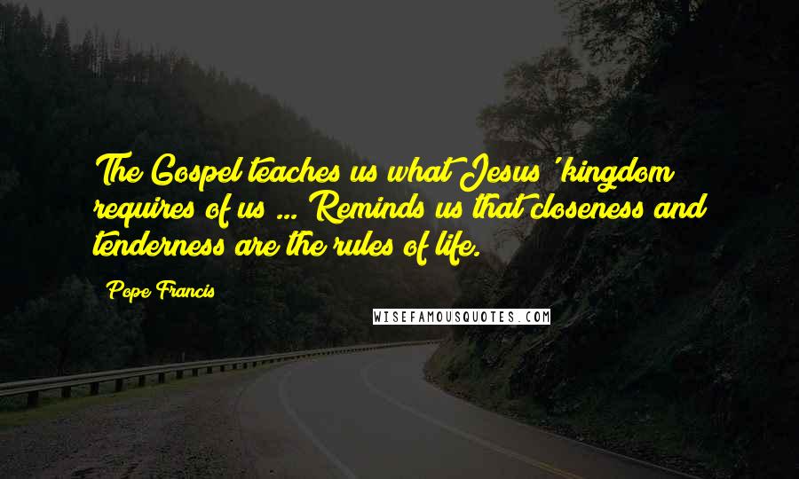 Pope Francis Quotes: The Gospel teaches us what Jesus' kingdom requires of us ... Reminds us that closeness and tenderness are the rules of life.