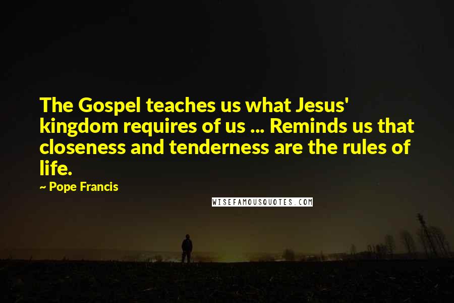 Pope Francis Quotes: The Gospel teaches us what Jesus' kingdom requires of us ... Reminds us that closeness and tenderness are the rules of life.