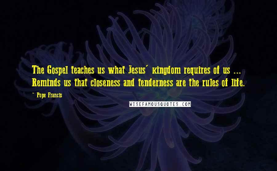 Pope Francis Quotes: The Gospel teaches us what Jesus' kingdom requires of us ... Reminds us that closeness and tenderness are the rules of life.