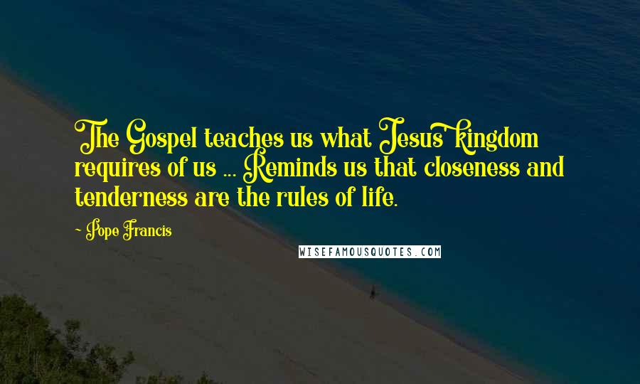 Pope Francis Quotes: The Gospel teaches us what Jesus' kingdom requires of us ... Reminds us that closeness and tenderness are the rules of life.