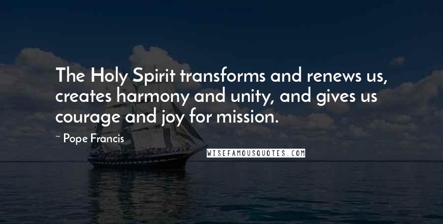 Pope Francis Quotes: The Holy Spirit transforms and renews us, creates harmony and unity, and gives us courage and joy for mission.