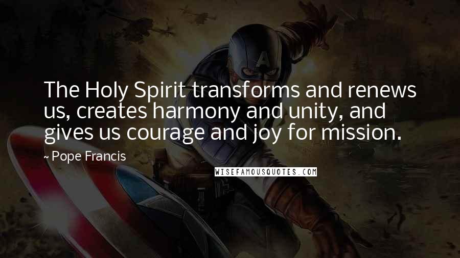 Pope Francis Quotes: The Holy Spirit transforms and renews us, creates harmony and unity, and gives us courage and joy for mission.