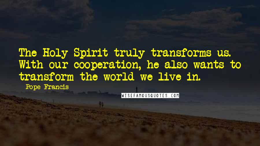 Pope Francis Quotes: The Holy Spirit truly transforms us. With our cooperation, he also wants to transform the world we live in.