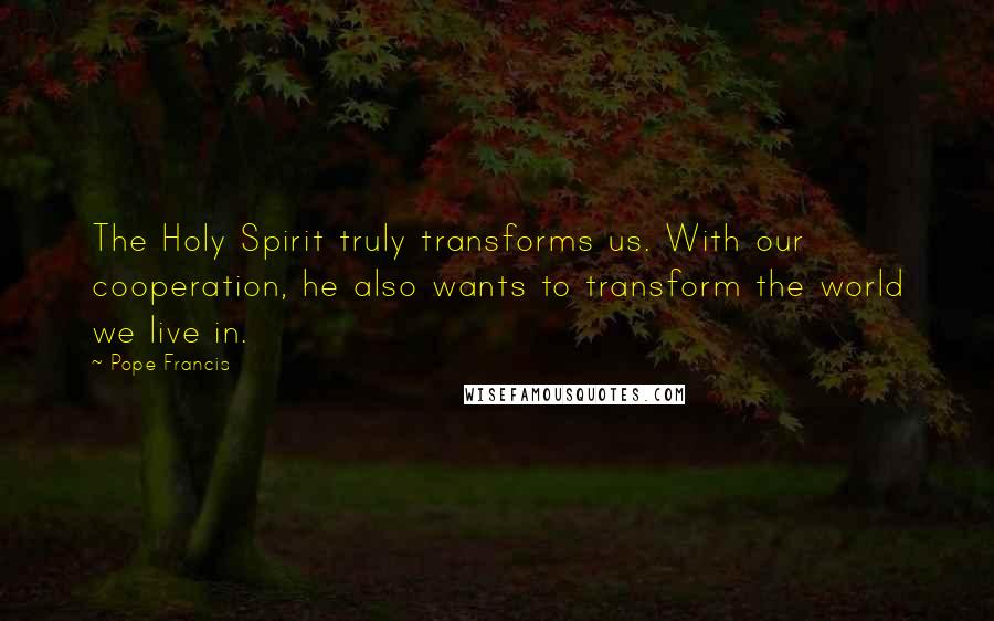 Pope Francis Quotes: The Holy Spirit truly transforms us. With our cooperation, he also wants to transform the world we live in.