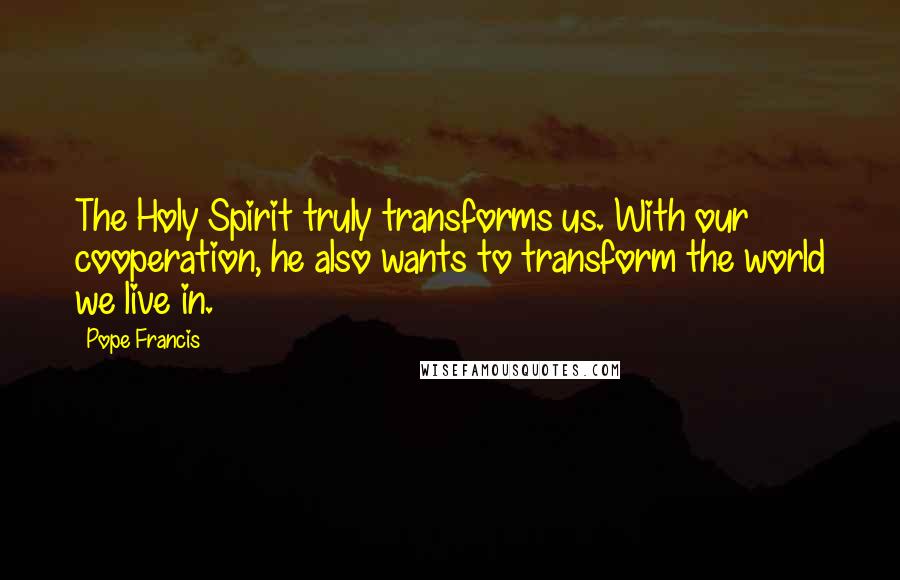 Pope Francis Quotes: The Holy Spirit truly transforms us. With our cooperation, he also wants to transform the world we live in.