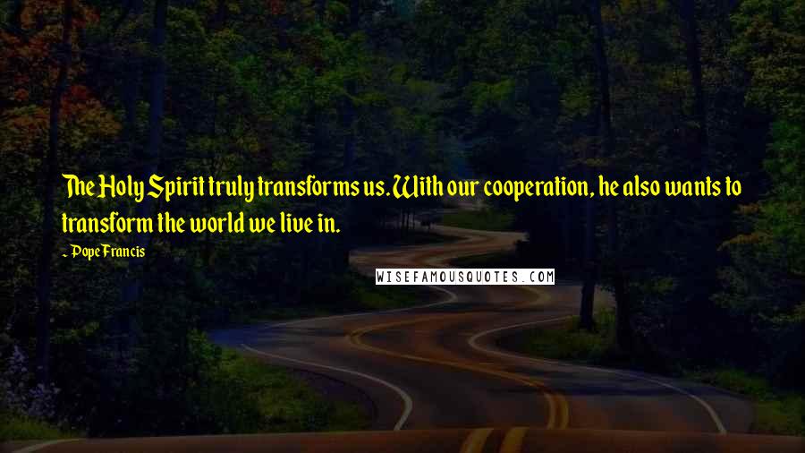 Pope Francis Quotes: The Holy Spirit truly transforms us. With our cooperation, he also wants to transform the world we live in.