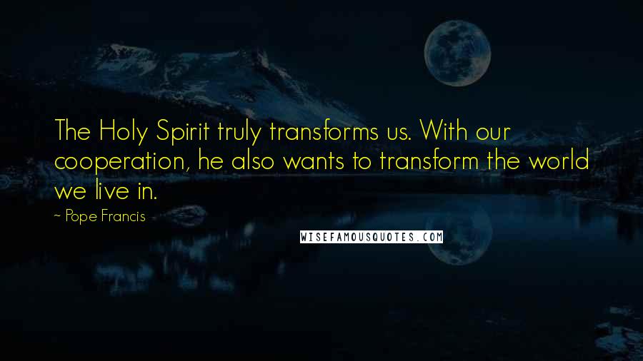 Pope Francis Quotes: The Holy Spirit truly transforms us. With our cooperation, he also wants to transform the world we live in.