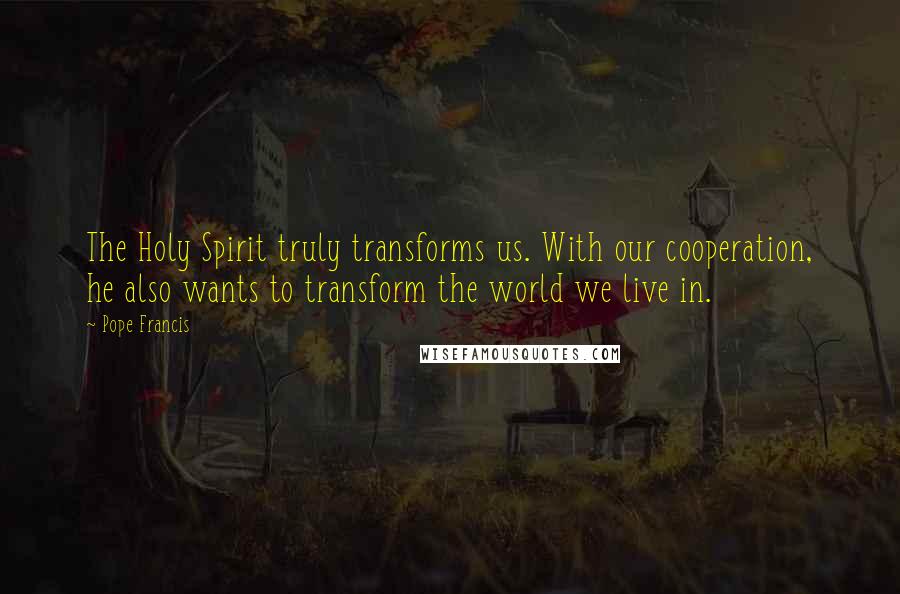 Pope Francis Quotes: The Holy Spirit truly transforms us. With our cooperation, he also wants to transform the world we live in.