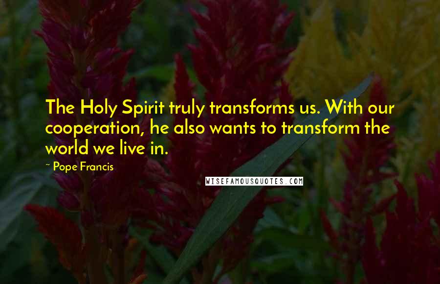 Pope Francis Quotes: The Holy Spirit truly transforms us. With our cooperation, he also wants to transform the world we live in.